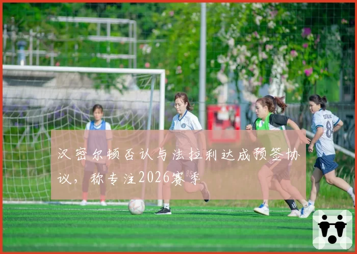 汉密尔顿否认与法拉利达成预签协议，称专注2026赛季