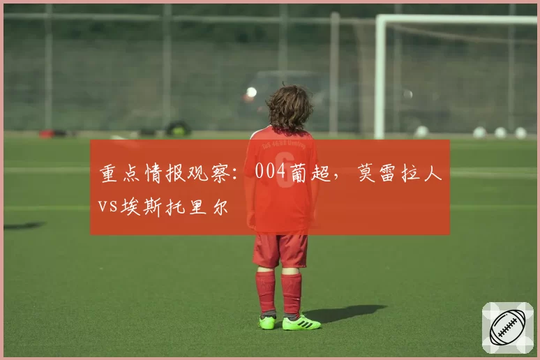 重点情报观察：004葡超，莫雷拉人vs埃斯托里尔