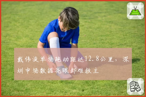 戴伟浚单场跑动距达12.8公里,深圳中场数据亮眼却难救主