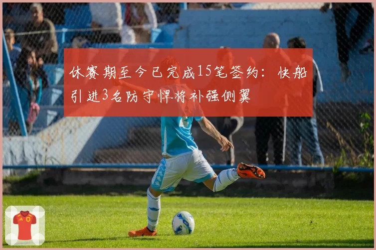 休赛期至今已完成15笔签约:快船引进3名防守悍将补强侧翼