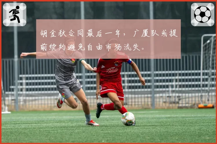 胡金秋合同最后一年，广厦队或提前续约避免自由市场流失。