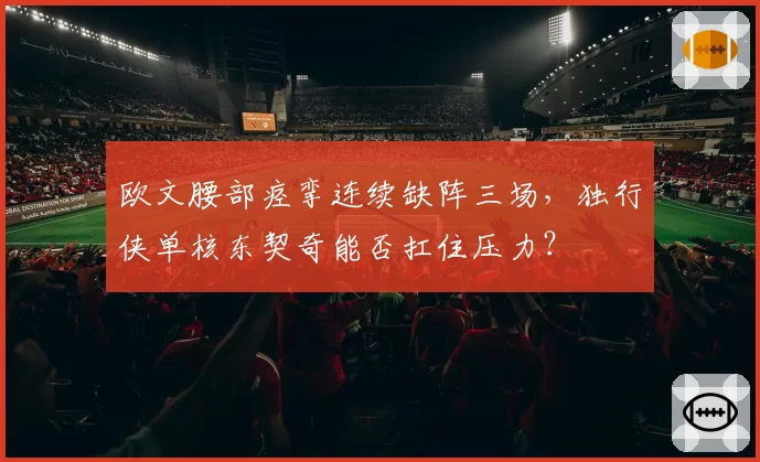 欧文腰部痉挛连续缺阵三场，独行侠单核东契奇能否扛住压力？