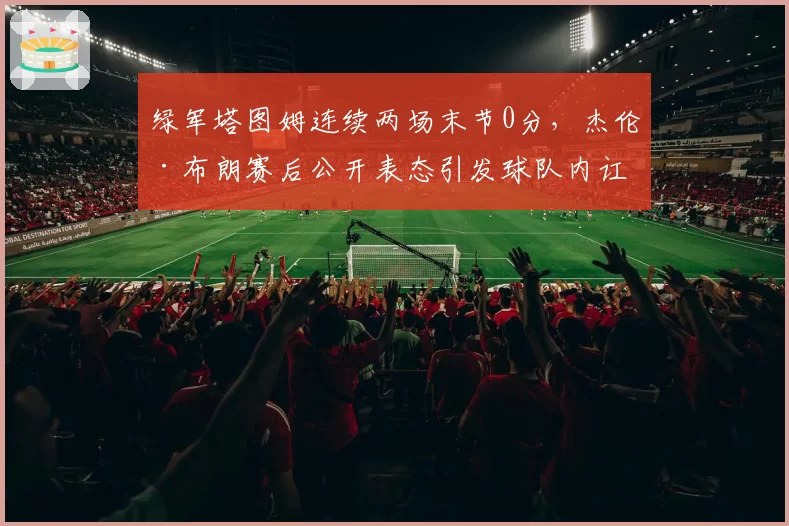 绿军塔图姆连续两场末节0分，杰伦·布朗赛后公开表态引发球队内讧传闻