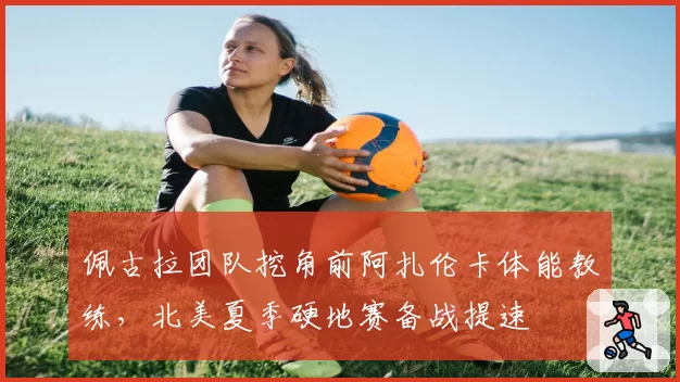 佩古拉团队挖角前阿扎伦卡体能教练，北美夏季硬地赛备战提速