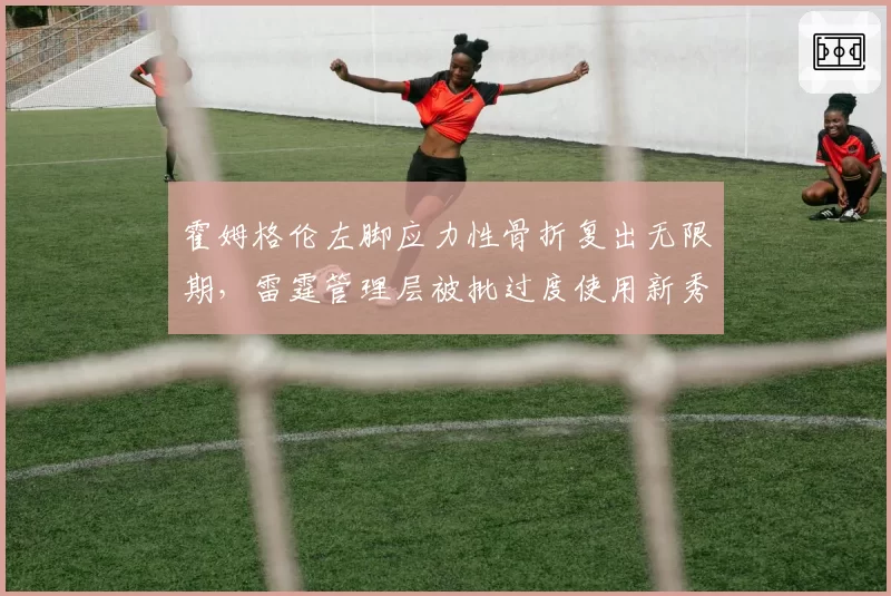 霍姆格伦左脚应力性骨折复出无限期,雷霆管理层被批过度使用新秀