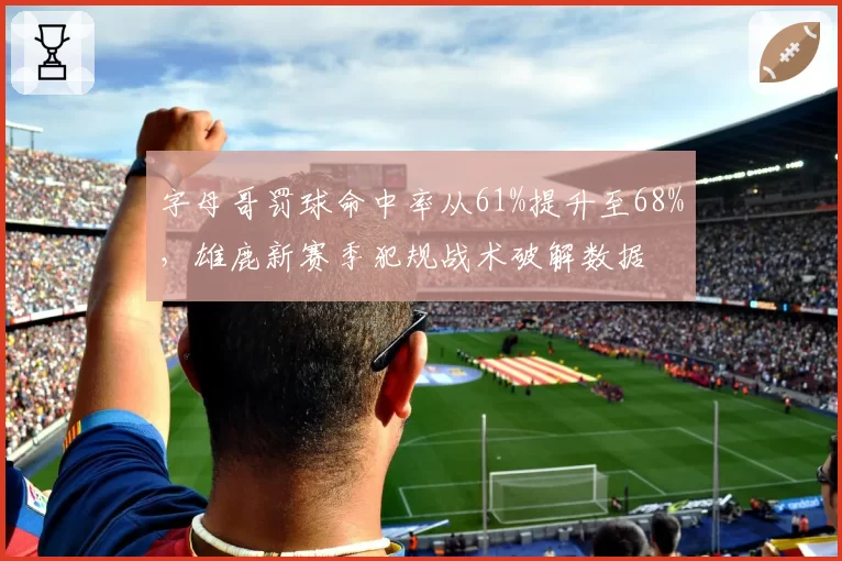 字母哥罚球命中率从61%提升至68%，雄鹿新赛季犯规战术破解数据