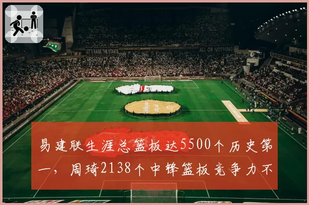 易建联生涯总篮板达5500个历史第一，周琦2138个中锋篮板竞争力不足