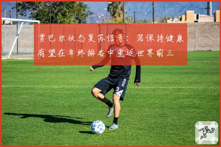 贾巴尔状态复苏信号：若保持健康有望在年终排名中重返世界前三