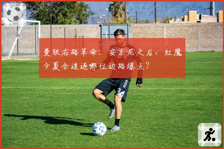 曼联右路革命:安东尼之后,红魔今夏会追逐哪位边路爆点?