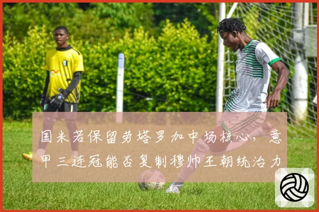 国米若保留劳塔罗加中场核心，意甲三连冠能否复制穆帅王朝统治力？