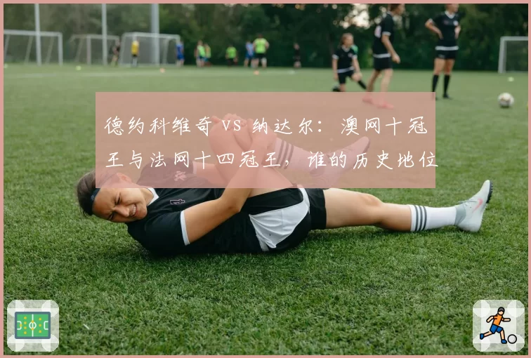 德约科维奇 vs 纳达尔:澳网十冠王与法网十四冠王,谁的历史地位更稳?
