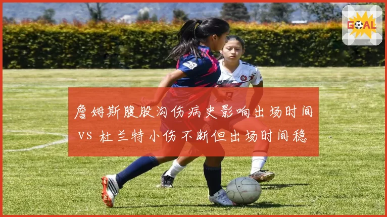 詹姆斯腹股沟伤病史影响出场时间 vs 杜兰特小伤不断但出场时间稳定，老将伤病管理对比