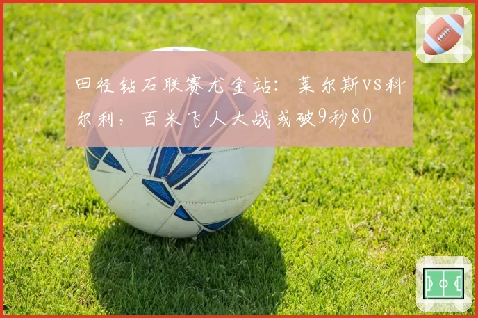 田径钻石联赛尤金站：莱尔斯vs科尔利，百米飞人大战或破9秒80