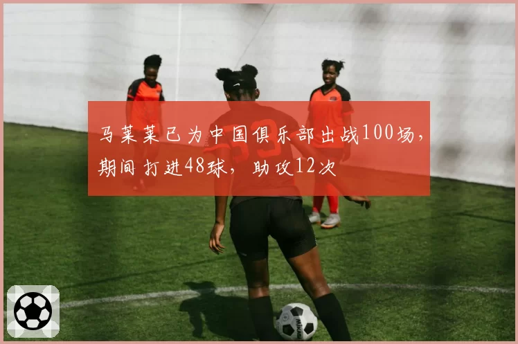 马莱莱已为中国俱乐部出战100场，期间打进48球，助攻12次