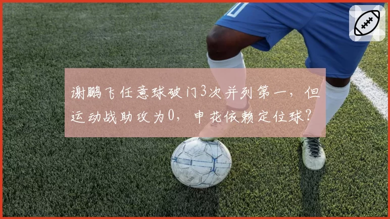 谢鹏飞任意球破门3次并列第一，但运动战助攻为0，申花依赖定位球？