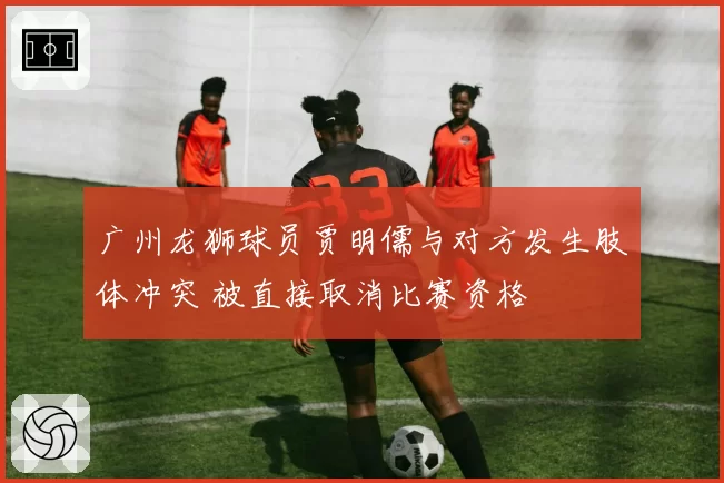 广州龙狮球员贾明儒与对方发生肢体冲突 被直接取消比赛资格