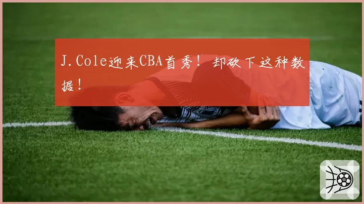 J.Cole迎来CBA首秀!却砍下这种数据!