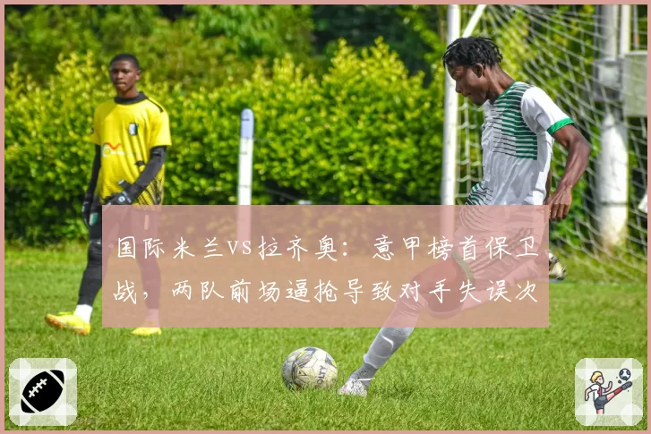 国际米兰vs拉齐奥：意甲榜首保卫战，两队前场逼抢导致对手失误次数对比