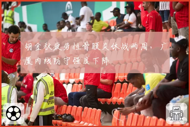 胡金秋疲劳性骨膜炎休战两周，广厦内线防守强度下降