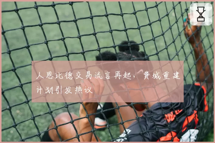 人恩比德交易流言再起，费城重建计划引发热议
