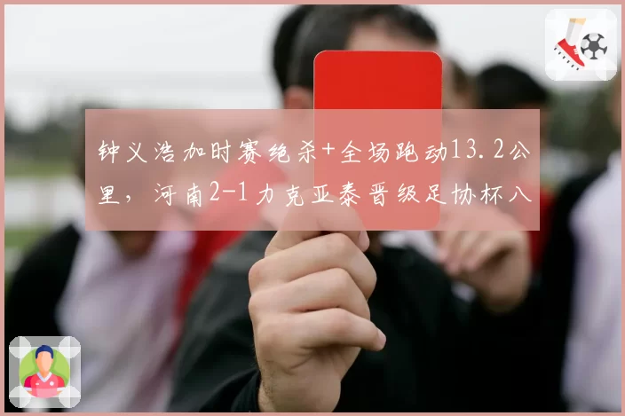 钟义浩加时赛绝杀+全场跑动13.2公里，河南2-1力克亚泰晋级足协杯八强