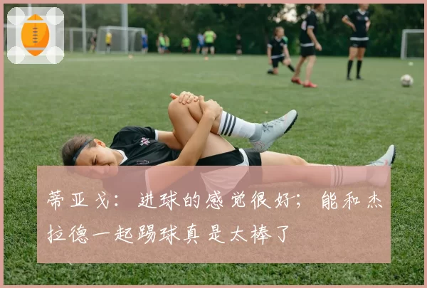 蒂亚戈:进球的感觉很好;能和杰拉德一起踢球真是太棒了