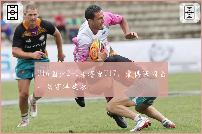 U16国少2-0卡塔尔U17,袁博涵闪击,刘宇洋建功