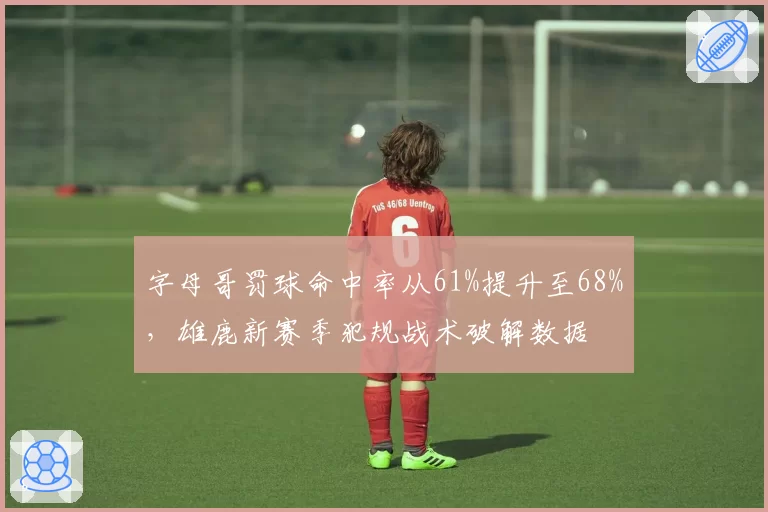 字母哥罚球命中率从61%提升至68%，雄鹿新赛季犯规战术破解数据